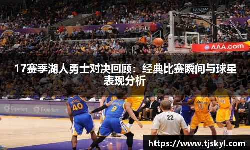 17赛季湖人勇士对决回顾:经典比赛瞬间与球星表现分析